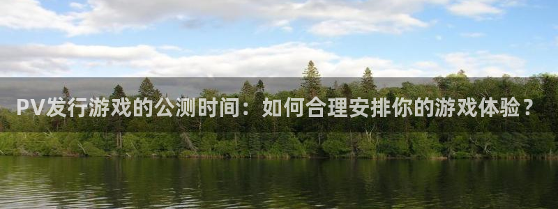 im电竞官网注册地址在哪里：PV发行游戏的公测时间：如何合理安排你的游戏体验？
