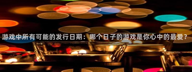 im电竞官网骗局是真的吗：游戏中所有可能的发行日期：哪个日子的游戏是你心中的最爱？