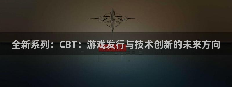 im电竞电子科技股票：全新系列：CBT：游戏发行与技术创新的未来方向